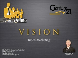 VISION
                                    Based Marketing


CENTURY 21 Executives Realty Ltd.
Phone: 250-309-7357
Fax: 250-549-2106                                     Greg Barteluk
Greg.Barteluk@century21.ca                              Realtor ®
 