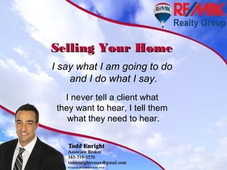 Selling Your HomeSelling Your Home
I say what I am going to do
and I do what I say.
I never tell a client what
they want to hear, I tell them
what they need to hear.
 
