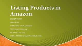 Listing Products in
Amazon
PRESENTED BY
SRINI RAJA
DIRECTOR – DEPLOYMENT
TPSYNERGY.COM LLC
PH NO:512 827 7407
EMAIL: MARKETING@TPSYNERGY.COM
 