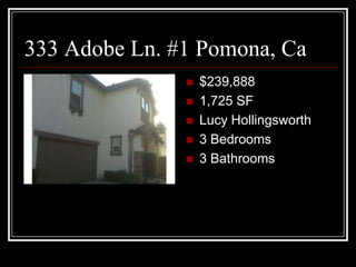 333 Adobe Ln. #1 Pomona, Ca
                  $239,888
                  1,725 SF
                  Lucy Hollingsworth
                  3 Bedrooms
                  3 Bathrooms
 