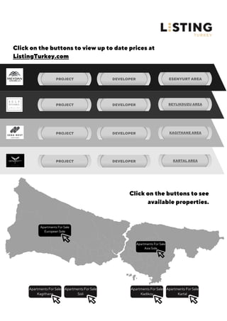 Apartments For Sale
Asia Side
Apartments For Sale
European Side
Apartments For Sale
Kagithane
Apartments For Sale
Sisli
Apartments For Sale
Kadikoy
Apartments For Sale
Kartal
PROJECT DEVELOPER ESENYURT AREA
PROJECT DEVELOPER BEYLIKDUZU AREA
PROJECT DEVELOPER KAGITHANE AREA
PROJECT DEVELOPER KARTAL AREA
Click on the buttons to see
available properties.
Click on the buttons to view up to date prices at
ListingTurkey.com
 