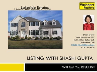 LISTING WITH SHASHI GUPTA Will Get You RESULTS!!! 1 Briarcliff Road Montville, NJ 07054 Shashi Gupta “ Your Realtor for Life” Multi-Million Dollar Club President’s Club [email_address] 973-727-3529 Lakeside Estates 