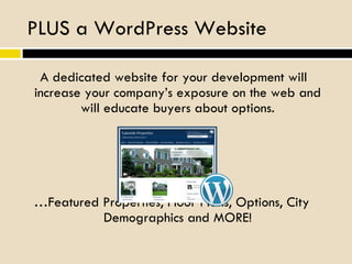 PLUS a WordPress Website A dedicated website for your development will increase your company’s exposure on the web and will educate buyers about options. … Featured Properties, Floor Plans, Options, City Demographics and MORE! 