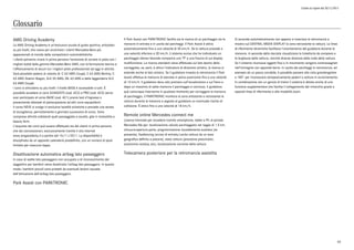 Listino in vigore dal 30/11/2015
Glossario
AMG Driving Academy
La AMG Driving Academy è un'esclusiva scuola di guida sportiva, articolata
su più livelli, che nasce per avvicinare i clienti Mercedes-Benz più
appassionati al mondo delle competizioni automobilistiche.
I clienti potranno vivere in prima persona l'emozione di correre in pista con i
migliori bolidi della gamma Mercedes-Benz AMG, con la formazione teorica e
l'affiancamento di alcuni tra i migliori piloti professionisti ad oggi in attività.
Sarà possibile sedersi al volante di: C 63 AMG Coupé, C 63 AMG Berlina, C
63 AMG Station Wagon, SLK 55 AMG, ML 63 AMG e della leggendaria SLS
63 AMG Coupé.
I corsi si articolano su più livelli: il livello BASE è accessibile a tutti. È
possibile accedere ai corsi AVANZATO (cod. AC2) e PRO (cod. AC3) senza
aver participato al corso BASE (cod. AC1) previo test d'ingresso o
presentando attestati di partecipazione ad altri corsi equipollenti.
Il corso NEVE si svolge in esclusive località sciistiche e prevede una serata
di accoglienza, pernottamento e giornata successiva di corso. Sono
comprese attività collaterali quali passeggiate a cavallo, gite in motoslitta e
beauty farm.
L'acquisto dei corsi può essere effettuato sia dai clienti in prima persona
che dai concessionari, esclusivamente tramite il sito internet
www.amgacademy.it a partire dal 15/11/2011. La disponibilità è
disciplinata da un apposito calendario predefinito, con un numero di posti
limitato per ciascuna tappa.
Disattivazione automatica airbag lato passeggero
In caso di sedile lato passeggero non occupato o di riconoscimento del
seggiolino per bambini viene disattivato l'airbag lato passeggero. In questo
modo i bambini piccoli sono protetti da eventuali lesioni causate
dall'attivazione dell'airbag lato passeggero.
Park Assist con PARKTRONIC
Il Park Assist con PARKTRONIC facilita sia la ricerca di un parcheggio sia le
manovre in entrata e in uscita dai parcheggi. Il Park Assist è attivo
automaticamente fino a una velocità di 35 km/h. Se la vettura procede a
una velocità inferiore a 30 km/h, il sistema avvisa che ha individuato un
parcheggio idoneo facendo comparire una "P" e una freccia di sul display
multifunzione. La ricerca standard viene effettuata sul lato destro della
carreggiata, se, però, è attivo l'indicatore di direzione sinistro, la ricerca si
estende anche al lato sinistro. Se il guidatore innesta la retromarcia il Park
Assist effettua le manovre di sterzata in piena autonomia fino a una velocità
di 10 km/h. Il guidatore deve solo premere sull'acceleratore e sul freno e
dopo un massimo di sette manovre il parcheggio è concluso. Il guidatore
può comunque intervenire in qualsiasi momento per correggere la manovra
di parcheggio. Il PARKTRONIC monitora la zona antistante e retrostante la
vettura durante le manovre e segnala al guidatore un eventuale rischio di
collisione. È attivo fino a una velocità di 18 km/h.
Remote online Mercedes connect me
Licenza triennale per accedere tramite smartphone, tablet o PC al portale
Mercedes Me per: localizzazione veicolo parcheggiato nel raggio di 1.5 km,
chiusura-apertura porte, programmazione riscaldamento ausiliare (se
presente), Geofencing (avviso di entrata/uscita vettura da un area
geografica definita a piacere), stato vettura (pressione pneumatici,
autonomia residua, etc), localizzazione corrente della vettura
Telecamera posteriore per la retromarcia assistita
Si accende automaticamente non appena si inserisce la retromarcia e
mostra sul CENTRAL MEDIA DISPLAY la zona retrostante la vettura. Le linee
di riferimento dinamiche facilitano l'orientamento del guidatore durante le
manovre. A seconda della sterzata visualizzano la traiettoria da compiere e
la larghezza della vettura, nonché diverse distanze dalla coda della vettura.
Se il sistema riconosce oggetti fissi o in movimento vengono contrassegnati
nell'immagine con apposite barre. In uscita dai parcheggi in retromarcia, ad
esempio da un passo carrabile, è possibile passare alla vista grandangolare
a 180° per riconoscere tempestivamente pedoni o vetture in avvicinamento.
In combinazione con un gancio di traino il sistema è dotato anche di una
funzione supplementare che facilita il collegamento del rimorchio grazie a
speciali linee di riferimento e alla modalità zoom.
65
 