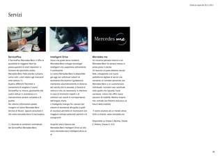 Listino in vigore dal 30/11/2015
Servizi
ServicePlus
Il ServicePlus Mercedes-Benz vi offre la
possibilità di viaggiare liberi da
preoccupazioni di costi imprevisti: in
funzione del pacchetto scelto,
Mercedes-Benz Italia prende a proprio
carico tutti i costi relativi agli interventi
sulla vettura (1).
Quattro differenti Pacchetti vi
consentono di scegliere il vostro
ServicePlus su misura, garantendo alla
vostra vettuar in assistenza e/o
manutenzione sempre complete e di
qualità.
Per ulteriori informazioni potete
rivolgervi al vostro Mercedes-Benz
Service di fiducia oppure consultare il
sito www.mercedes-benz.it/serviceplus.
(1) Secondo le condizioni contrattuali
del ServicePlus Mercedes-Benz.
Intelligent Drive
Verso una guida senza incidenti.
Mercedes-Benz sviluppa tecnologie
intelligenti che supportano attivamente
il conducente.
La vostra Mercedes-Benz è disponibile
già oggi con sofisticati sistemi di
assistenza che aiutano il guidatore,a
mantenere automaticamente la distanza
dal veicolo che lo precede, a frenare la
vettura e che, se necessario, lo allertano
in caso di imminenti impatti o di
collisioni con veicoli in corrispondenza
dell'angolo morto.
L'intelligente sinergia fra i sensori dei
sistemi di assistenza alla guida e quelli
di sicurezza permette di riconoscere con
maggiore anticipo potenziali pericoli e di
scongiurarli.
Scoprite tutto il fascino del
Mercedes-Benz Intelligent Drive sul sito
www.mercedes-benz-intelligent-drive.co
m
Mercedes me
Un universo pensato intorno a voi.
Mercedes-Benz ha sempre messo in
primo piano il cliente.
Un assunto al quale abbiamo tenuto
fede, sviluppando una nuova
piattaforma digitale di servizi che
consente un contatto personale con
Mercedes-Benz e un customercare
individuale: «connect me» racchiude
tutto quello che riguarda l'auto
connessa. «move me» offre nuove
soluzioni di mobilità. Mentre «inspire
me» schiude una finestra esclusiva sul
futuro della mobilità.
Il vostro accesso ad un mondo senza
limiti si chiama: www.mercedes.me
Disponibile su Classe C Berlina, Classe
C Station, Classe S, CLS.
68
 