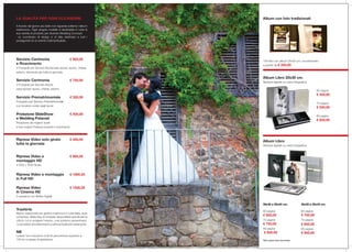 LA QUALITÀ PER OGNI OCCASIONE.
Il ricordo del giorno più bello non riguarda soltanto l’album
matrimonio. Ogni singolo modello è declinabile in tutte le
sue varietà di prodotto per divenire Wedding Concept:
un coordinato di design e di stile destinato a tutti i
protagonisti di un evento indimenticabile.
Servizio Cerimonia	 € 950,00
e Ricevimento
2 Fotografi per Servizio Nozzecasa sposa/ sposo, chiesa,
esterni, ristorante per tutta la giornata.
Servizio Cerimonia	 € 750,00
2 Fotografi per Servizio Nozze
casa sposa/ sposo, chiesa, esterni.
Servizio Prematrimoniale	 € 350,00
Fotografo per Servizio Prematrimoniale
con location scelta dagli sposi.
Proiezione SlideShow 	 € 500,00
e Wedding Polaroid
Proiezione dei migliori scatti
e foto instant Polaroid durante il ricevimento
Riprese Video solo girato	 € 450,00
tutta la giornata
Riprese Video e	 € 900,00
montaggio HD
4 DVD + DVD Girato
Ripresa Video e montaggio 	 € 1000,00
in Full HD
Ripresa Video		 € 1500,00
in Cinema HD	
2 operatori con Reflex Digitali
Trasferte
Siamo organizzati per gestire matrimoni in tutta Italia, isole
comprese. Nella fase di richiesta disponibilità specificate la
città in cui si svolgerà l’evento, così potremo preventivarvi
i costi relativi al trasferimento e all’eventuale pernottamento.
NB
I prezzi non includono costi di percorrenza superiori a
150 km e spese di spedizione Tutti i prezzi sono iva inclusa
Album con foto tradizionali
100 foto con album 35x35 cm. monoformato
a partire da € 350,00
	
Album Libro 20x30 cm.
Stampa digitale su carta fotografica
		 60 pagine	
		€ 450,00
		70 pagine	
		€ 550,00
		 80 pagine
		 € 650,00
Album Libro
Stampa digitale su carta fotografica
30x30 e 30x40 cm.
60 pagine 	
€ 650,00
70 pagine	
€ 750,00
80 pagine
€ 850,00
35x35 e 30x45 cm.
60 pagine
€ 750,00
70 pagine
€ 850,00
80 pagine
€ 950,00
 