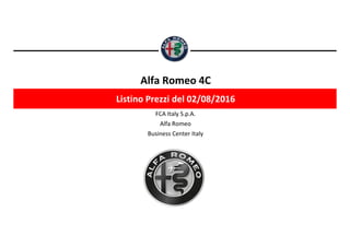 Alfa Romeo 4C
Listino Prezzi del 02/08/2016
FCA Italy S.p.A.
Alfa Romeo
Business Center Italy
Listino prezzi - xx.xx.2016
 