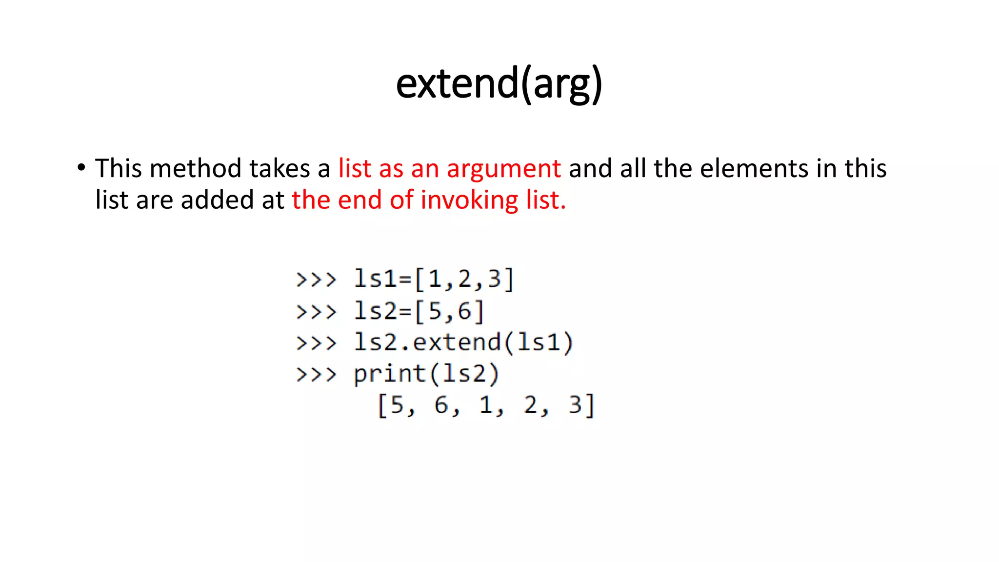 extend(arg)
• This method takes a list as an argument and all the elements in this
list are added at the end of invoking list.
 