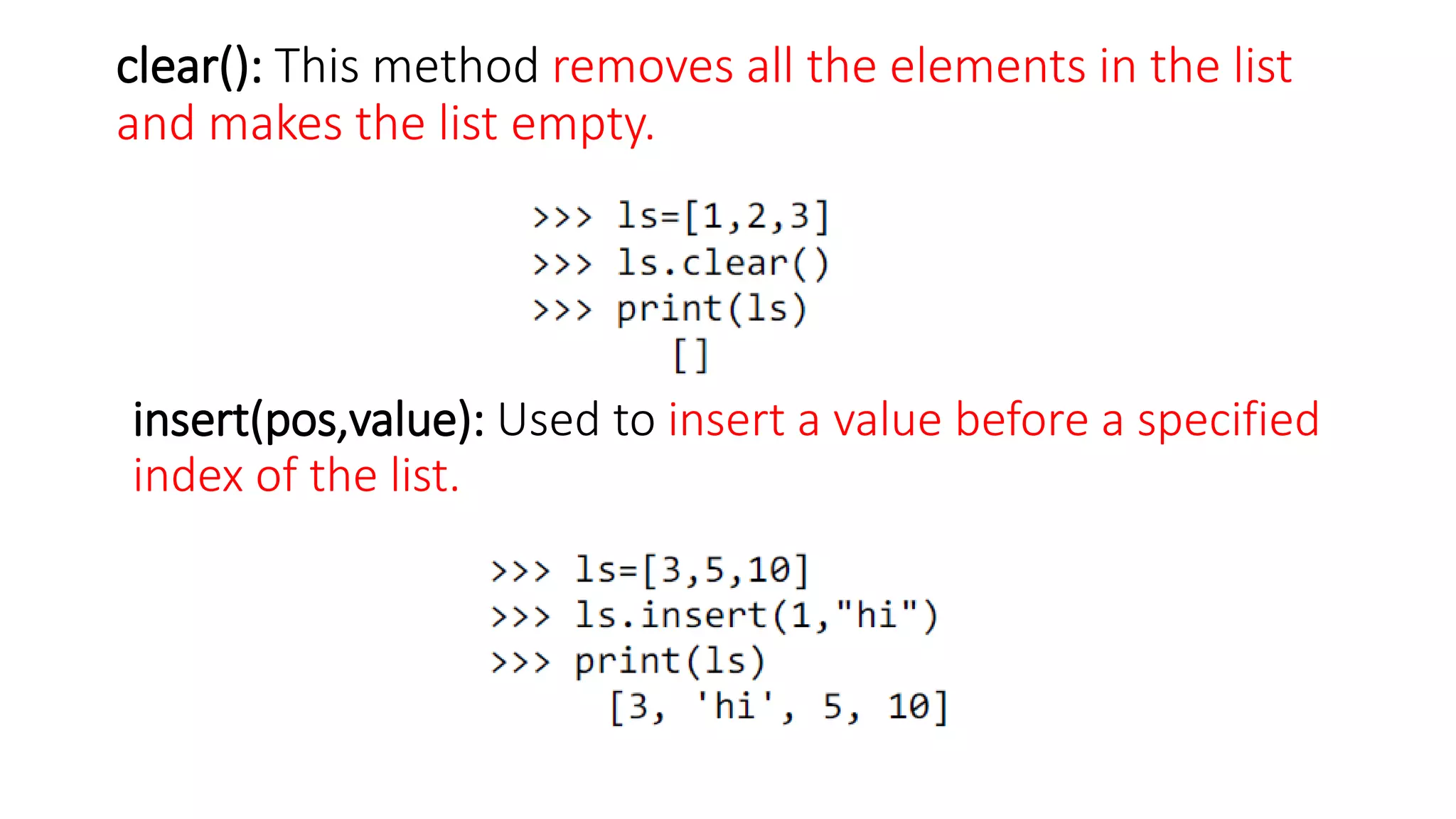 clear(): This method removes all the elements in the list
and makes the list empty.
insert(pos,value): Used to insert a value before a specified
index of the list.
 