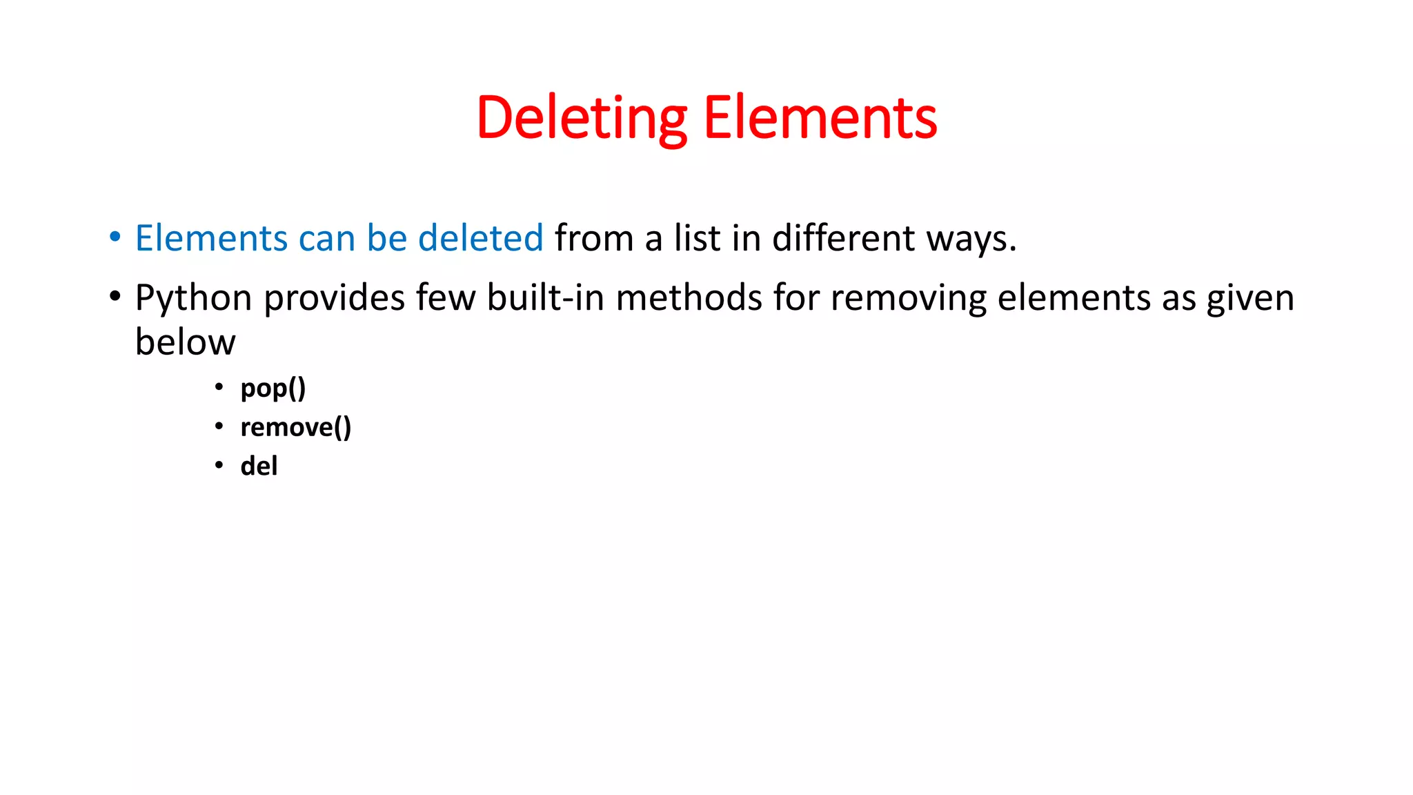 Deleting Elements
• Elements can be deleted from a list in different ways.
• Python provides few built-in methods for removing elements as given
below
• pop()
• remove()
• del
 