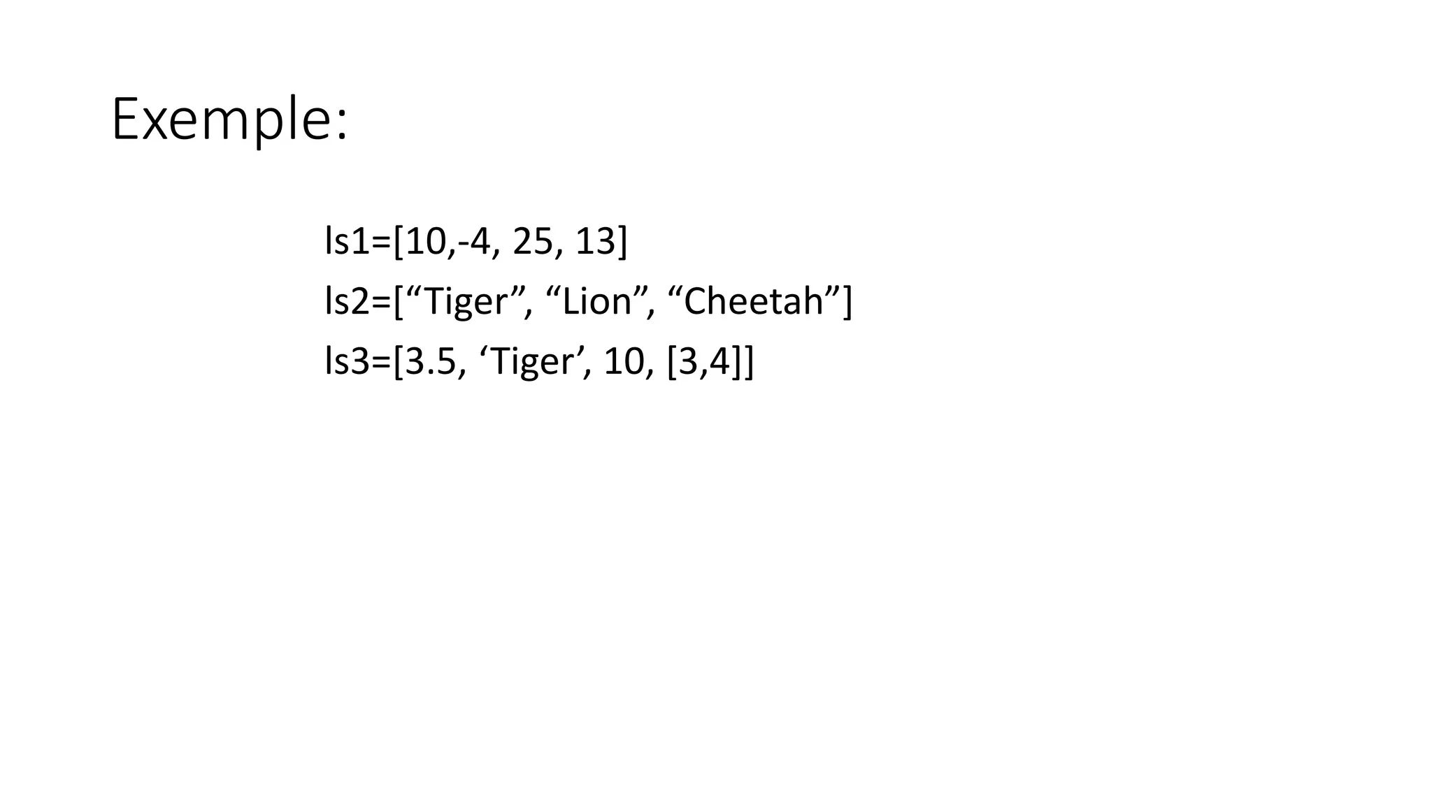 Exemple:
ls1=[10,-4, 25, 13]
ls2=[“Tiger”, “Lion”, “Cheetah”]
ls3=[3.5, ‘Tiger’, 10, [3,4]]
 