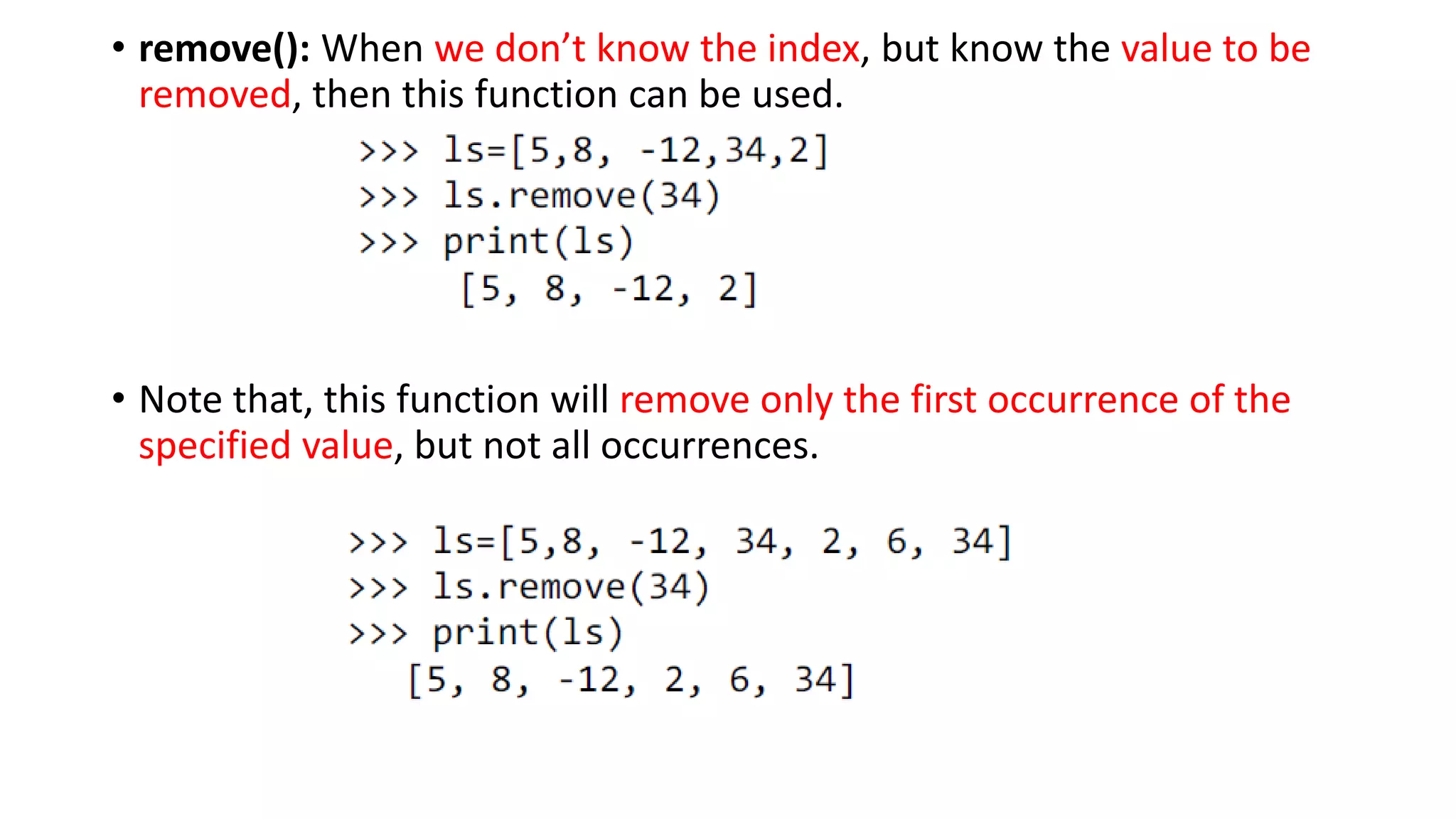 • remove(): When we don’t know the index, but know the value to be
removed, then this function can be used.
• Note that, this function will remove only the first occurrence of the
specified value, but not all occurrences.
 