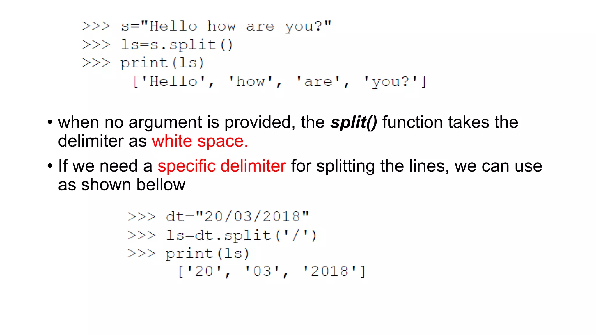 • when no argument is provided, the split() function takes the
delimiter as white space.
• If we need a specific delimiter for splitting the lines, we can use
as shown bellow
 