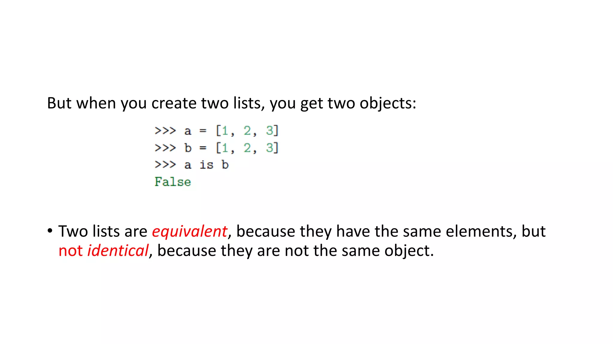 But when you create two lists, you get two objects:
• Two lists are equivalent, because they have the same elements, but
not identical, because they are not the same object.
 