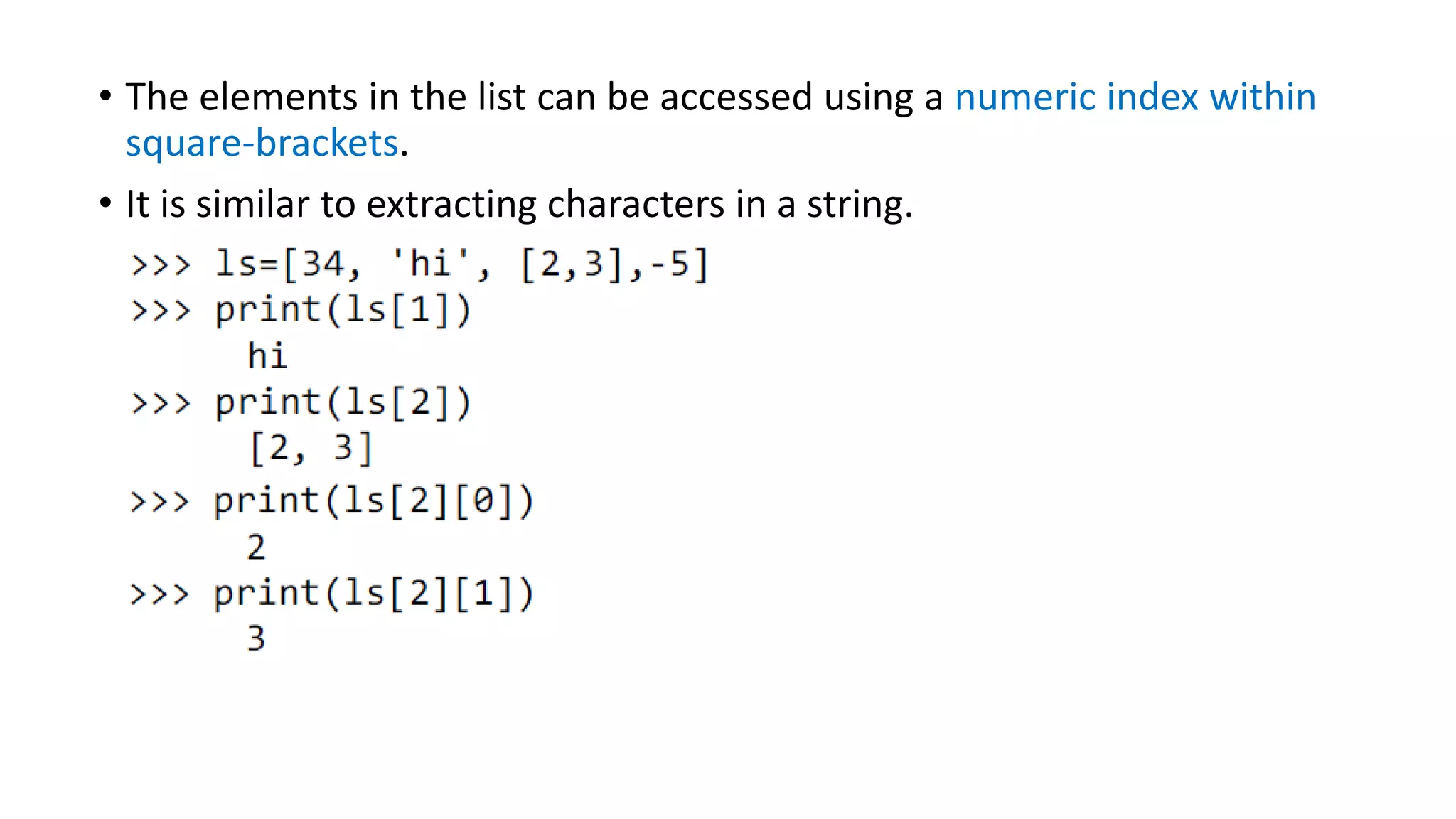 • The elements in the list can be accessed using a numeric index within
square-brackets.
• It is similar to extracting characters in a string.
 