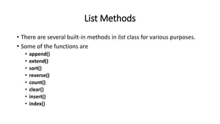 List Methods
• There are several built-in methods in list class for various purposes.
• Some of the functions are
• append()
• extend()
• sort()
• reverse()
• count()
• clear()
• insert()
• index()
 