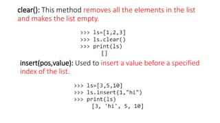 clear(): This method removes all the elements in the list
and makes the list empty.
insert(pos,value): Used to insert a value before a specified
index of the list.
 