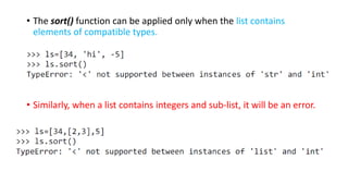 • The sort() function can be applied only when the list contains
elements of compatible types.
• Similarly, when a list contains integers and sub-list, it will be an error.
 