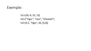 Exemple:
ls1=[10,-4, 25, 13]
ls2=[“Tiger”, “Lion”, “Cheetah”]
ls3=[3.5, ‘Tiger’, 10, [3,4]]
 