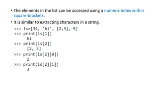 • The elements in the list can be accessed using a numeric index within
square-brackets.
• It is similar to extracting characters in a string.
 