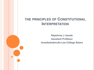 THE PRINCIPLES OF CONSTITUTIONAL
INTERPRETATION
Rajashree J Jawale
Assistant Proffesor
Ismailsahebmulla Law College Satara
 