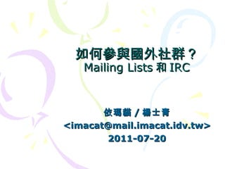 如何參與國外社群？ Mailing Lists 和 IRC 依瑪貓 / 楊士青 <imacat@mail.imacat.idv.tw> 2011-07-20 