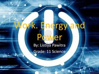Work. Energy and
    Power
    By: Listiya Pawitra
    Grade: 11 Science
 