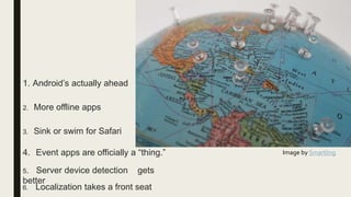 1. Android’s actually ahead
2. More offline apps
3. Sink or swim for Safari
4. Event apps are officially a “thing.”
5. Server device detection gets
better
6. Localization takes a front seat
Image by Smartling
 