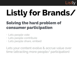 Listly 
Listly for Brands/ 
Solving the hard problem of 
consumer participation 
• Lets people vote 
• Lets people contribute 
• Lets people share, embed 
Lets your content evolve & accrue value over 
time (attracting more people/ participation) 
 