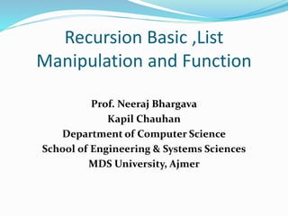 Recursion Basic ,List
Manipulation and Function
Prof. Neeraj Bhargava
Kapil Chauhan
Department of Computer Science
School of Engineering & Systems Sciences
MDS University, Ajmer
 