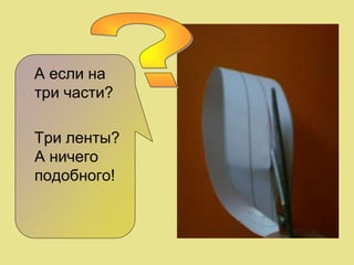 А если на
три части?
Три ленты?
А ничего
подобного!
 
