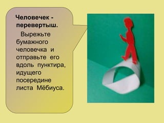 Человечек -
перевертыш.
Вырежьте
бумажного
человечка и
отправьте его
вдоль пунктира,
идущего
посередине
листа Мёбиуса.
 