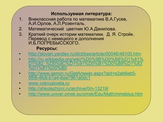 Используемая литература:
1. Внеклассная работа по математике В.А.Гусев,
А.И.Орлов, А.Л.Розенталь.
2. Математический цветник Ю.А.Данилова.
3. Краткий очерк истории математики. Д. Я. Стройк.
Перевод с немецкого и дополнения
И.Б.ПОГРЕБЫССКОГО.
Ресурсы:
• http://slovari.yandex.ru/dict/bse/article/00046/48100.htm
• http://ru.wikipedia.org/wiki/%D0%9B%D0%B8%D1%81%
D1%82_%D0%9C%D1%91%D0%B1%D0%B8%D1%83
%D1%81%D0%B0
• http://www.genon.ru/GetAnswer.aspx?qid=e2ab6eb5-
5fb6-4fc6-b1a4-6ee7961a0dc1
• www.vokrugsveta.ru
• http://shkolazhizni.ru/archive/0/n-13219/
• http://www.univer.omsk.su/omsk/Edu/Math/mmebius.htm
 