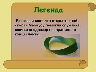 Рассказывают, что открыть свой
«лист» Мёбиусу помогла служанка,
сшившая однажды неправильно
концы ленты.
Легенда
 