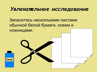 Увлекательное исследование
Запаситесь несколькими листами
обычной белой бумаги, клеем и
ножницами.
 