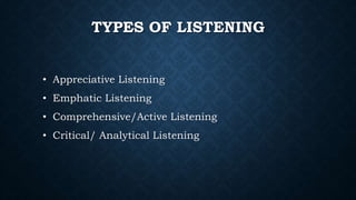 TYPES OF LISTENING
• Appreciative Listening
• Emphatic Listening
• Comprehensive/Active Listening
• Critical/ Analytical Listening
 