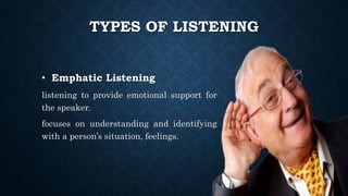 TYPES OF LISTENING
• Emphatic Listening
listening to provide emotional support for
the speaker.
focuses on understanding and identifying
with a person’s situation, feelings.
 