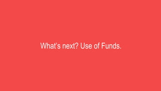 What’s next? Use of Funds.
 