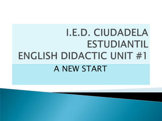 I.E.D. CIUDADELA ESTUDIANTIL ENGLISH DIDACTIC UNIT #1 A NEW START 