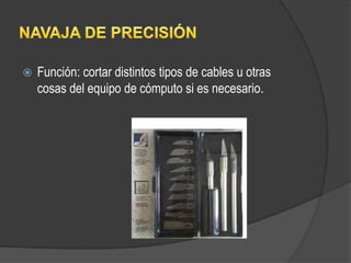    Función: cortar distintos tipos de cables u otras
    cosas del equipo de cómputo si es necesario.
 