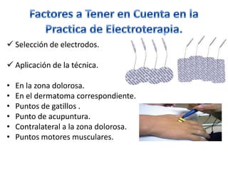  Selección de electrodos.

 Aplicación de la técnica.

•   En la zona dolorosa.
•   En el dermatoma correspondiente.
•   Puntos de gatillos .
•   Punto de acupuntura.
•   Contralateral a la zona dolorosa.
•   Puntos motores musculares.
 