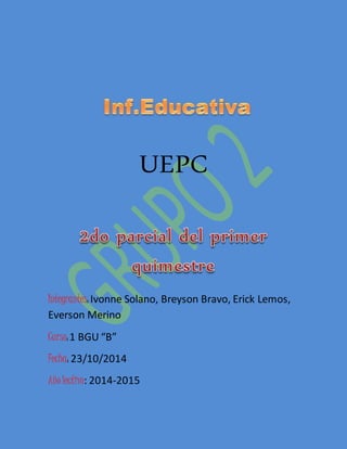 UEPC 
Integrantes: Ivonne Solano, Breyson Bravo, Erick Lemos, 
Everson Merino 
Curso: 1 BGU “B” 
Fecha: 23/10/2014 
Año lectivo: 2014-2015 
 