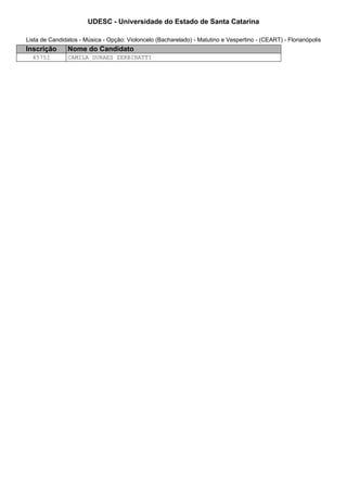 UDESC - Universidade do Estado de Santa Catarina 
Lista de Candidatos - Música - Opção: Violoncelo (Bacharelado) - Matutino e Vespertino - (CEART) - Florianópolis 
Inscrição Nome do Candidato 
45751 CAMILA DURAES ZERBINATTI 
 