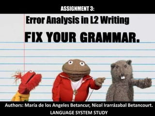 ASSIGNMENT 3: 
Error Analysis in L2 Writing 
Authors: María de los Angeles Betancur, Nicol Irarrázabal Betancourt. 
LANGUAGE SYSTEM STUDY 
 