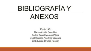 BIBLIOGRAFÍA Y
ANEXOS
Equipo #6:
Oscar Acosta González
Carlos Daniel Moreno Pérez
Usiel Gerardo Nevárez Vázquez
Gil Eduardo Orozco Rascón
 