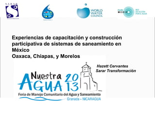 Experiencias de capacitación y construcción
participativa de sistemas de saneamiento en
México
Oaxaca, Chiapas, y Morelos
                                Hazett Cervantes
                                Sarar Transformación
 