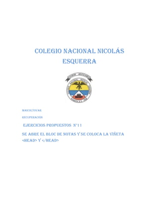 Colegio nacional Nicolás
Esquerra

Maicoltovar
Recuperación

Ejercicios propuestos n°11
Se abre el bloc de notas y se coloca la viñeta
<head> y </head>

 