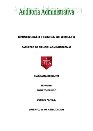 UNIVERSIDAD TECNICA DE AMBATO

 FACULTAD DE CIENCIAS ADMINISTRATIVAS




         DIAGRAMA DE GANTT


               NOMBRE:
           TONATO FAUSTO


            DECIMO “A” O.E.


      AMBATO, 26 DE ABRIL DE 2011
 