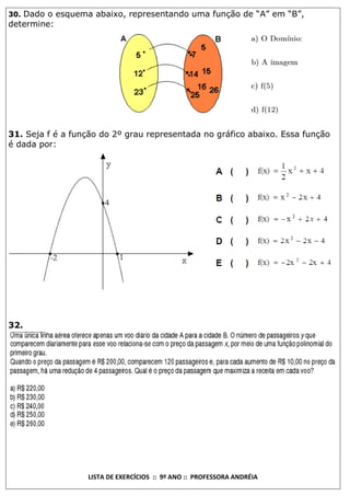 30. Dado o esquema abaixo, representando uma função de “A” em “B”,

determine:

31. Seja f é a função do 2º grau representada no gráfico abaixo. Essa função
é dada por:

32.

LISTA DE EXERCÍCIOS :: 9º ANO :: PROFESSORA ANDRÉIA

 