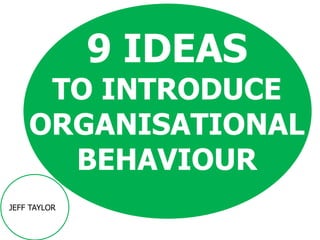 9 IDEAS
TO INTRODUCE
ORGANISATIONAL
BEHAVIOUR
JEFF TAYLOR
 